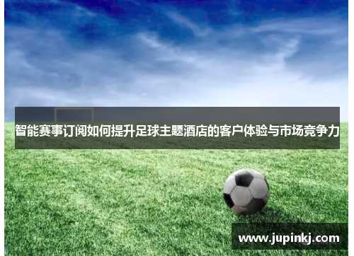 智能赛事订阅如何提升足球主题酒店的客户体验与市场竞争力
