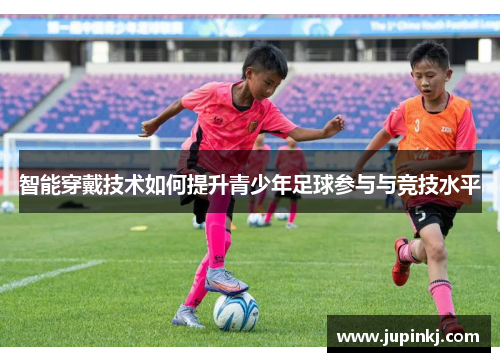 智能穿戴技术如何提升青少年足球参与与竞技水平
