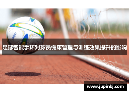 足球智能手环对球员健康管理与训练效果提升的影响